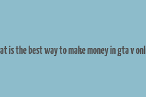 what is the best way to make money in gta v online