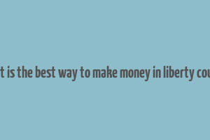 what is the best way to make money in liberty county