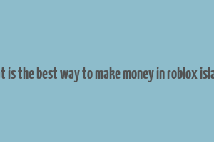 what is the best way to make money in roblox islands