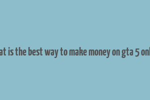 what is the best way to make money on gta 5 online