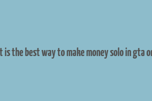 what is the best way to make money solo in gta online