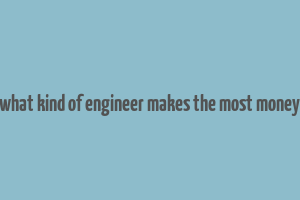 what kind of engineer makes the most money