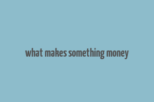 what makes something money