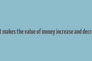 what makes the value of money increase and decrease