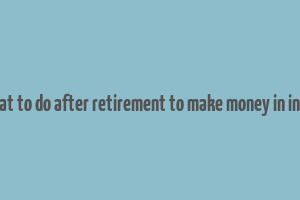 what to do after retirement to make money in india