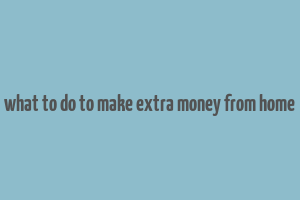 what to do to make extra money from home