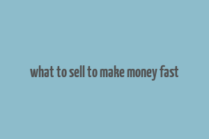 what to sell to make money fast