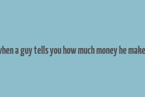 when a guy tells you how much money he makes