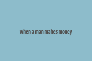 when a man makes money