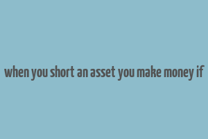 when you short an asset you make money if