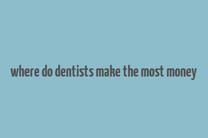 where do dentists make the most money