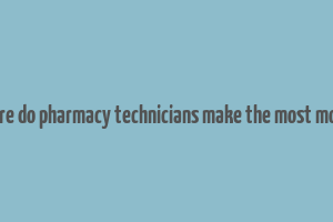 where do pharmacy technicians make the most money