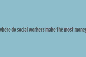 where do social workers make the most money