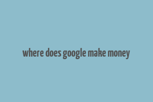 where does google make money