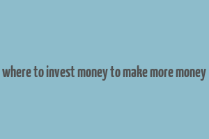 where to invest money to make more money