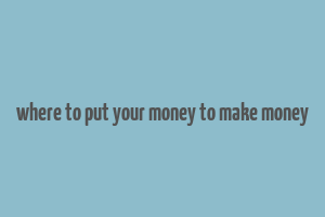 where to put your money to make money