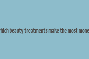 which beauty treatments make the most money