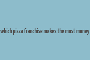 which pizza franchise makes the most money