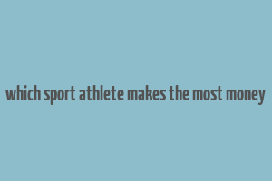 which sport athlete makes the most money