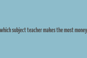 which subject teacher makes the most money