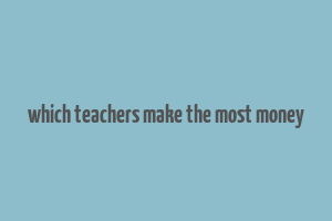 which teachers make the most money