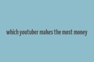 which youtuber makes the most money