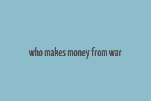 who makes money from war