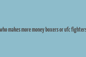 who makes more money boxers or ufc fighters