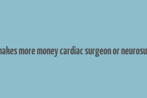 who makes more money cardiac surgeon or neurosurgeon