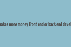 who makes more money front end or back end developers