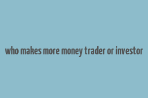 who makes more money trader or investor