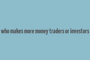 who makes more money traders or investors