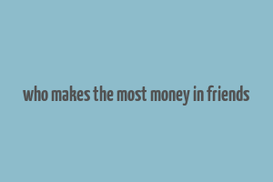 who makes the most money in friends