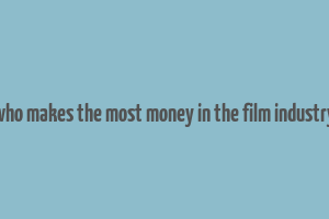 who makes the most money in the film industry