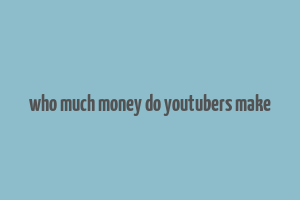 who much money do youtubers make