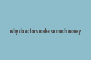 why do actors make so much money