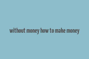 without money how to make money