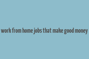 work from home jobs that make good money