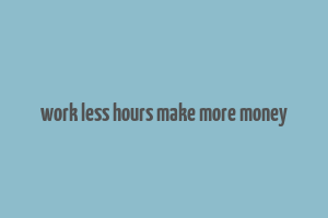 work less hours make more money