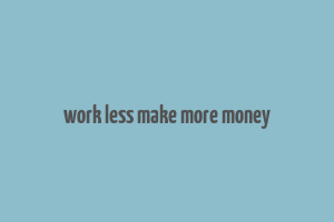 work less make more money