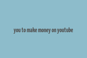 you to make money on youtube