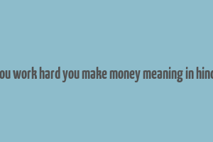 you work hard you make money meaning in hindi