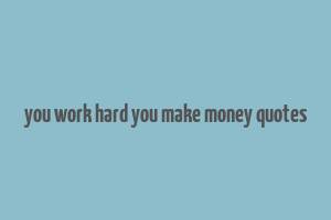 you work hard you make money quotes