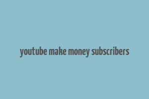 youtube make money subscribers