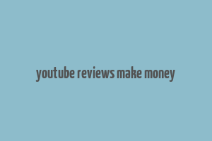 youtube reviews make money