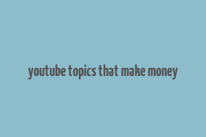 youtube topics that make money