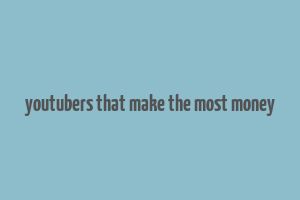 youtubers that make the most money