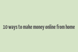 10 ways to make money online from home