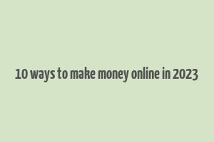 10 ways to make money online in 2023