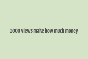 1000 views make how much money